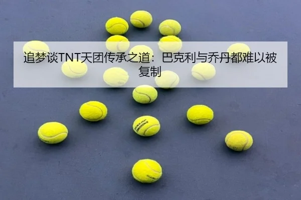 追梦谈TNT天团传承之道:巴克利与乔丹都难以被复制